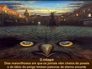 O milagre Dias maravilhosos em que os jornais vêm cheios de poesia e do lábio do amigo brotam palavras de eterno encanto 