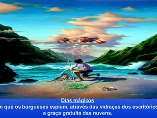 Dias mágicos em que os burgueses espiam, através das vidraças dos escritórios, a graça gratuita das nuvens. 