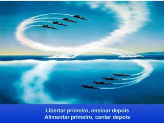 Libertar primeiro, ensinar depois Alimentar primeiro, cantar depois 