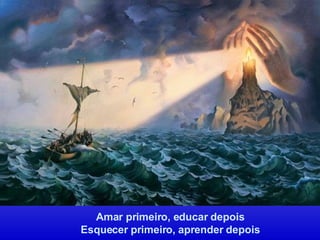 Amar primeiro, educar depois Esquecer primeiro, aprender depois 