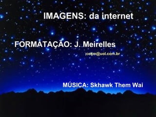 IMAGENS: da internet FORMATAÇÃO: J. Meirelles   ( [email_address] MÚSICA: Skhawk Them Wai 