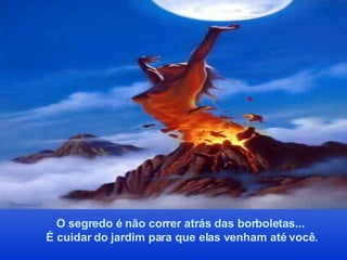 O segredo é não correr atrás das borboletas... É cuidar do jardim para que elas venham até você. 