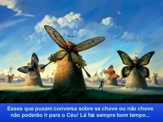 Esses que puxam conversa sobre se chove ou não chove  não poderão ir para o Céu! Lá faz sempre bom tempo...  