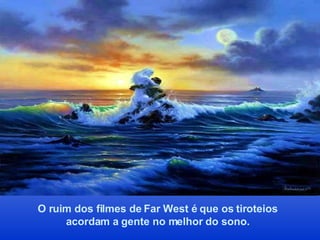 O ruim dos filmes de Far West é que os tiroteios acordam a gente no melhor do sono. 