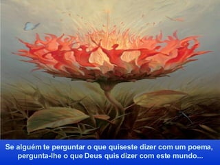 Se alguém te perguntar o que quiseste dizer com um poema,  pergunta-lhe o que Deus quis dizer com este mundo... 