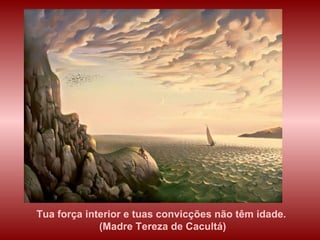 Tua força interior e tuas convicções não têm idade. (Madre Tereza de Cacultá) 