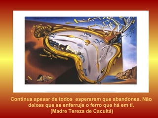 Continua apesar de todos  esperarem que abandones. Não deixes que se enferruje o ferro que há em ti. (Madre Tereza de Cacultá) 