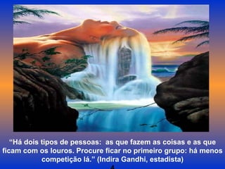“ Há dois tipos de pessoas:  as que fazem as coisas e as que ficam com os louros. Procure ficar no primeiro grupo: há menos competição lá.” (Indira Gandhi, estadista) 4 