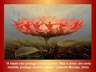 “ A idade não protege contra o amor. Mas o amor, em certa medida, protege contra a idade.” (Jeanne Moreau, atriz) 