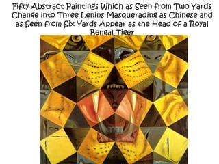 Fifty Abstract Paintings Which as Seen from Two Yards
Change into Three Lenins Masquerading as Chinese and
as Seen from Six Yards Appear as the Head of a Royal
Bengal Tiger
 