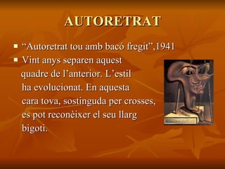 AUTORETRAT “ Autoretrat tou amb bacó fregit”,1941 Vint anys separen aquest quadre de l’anterior. L’estil ha evolucionat. En aquesta cara tova, sostinguda per crosses, es pot reconèixer el seu llarg bigoti. 