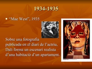 1934-1935 “ Mae West ”, 1935 Sobre una fotografia  p ublicada en el diari de l’act r iu,  Dalí forma un escenari realista d’una habitació d’un apartament. 