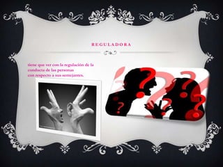REGULADORAtiene que ver con la regulación de la conducta de las personascon respecto a sus semejantes.