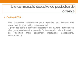 Une communauté éducative de production de
contenus
• Outil de l’ESS :
Une production collaborative pour répondre aux besoi...