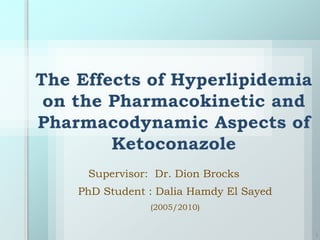 The Effects of Hyperlipidemia
on the Pharmacokinetic and
Pharmacodynamic Aspects of
Ketoconazole
Supervisor: Dr. Dion Brocks
1
PhD Student : Dalia Hamdy El Sayed
(2005/2010)
 