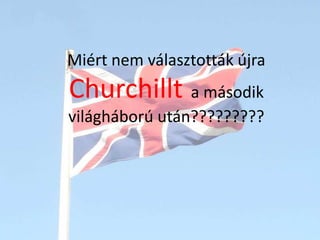 Miért nem választották újra Churchillt  a második világháború után????????? 