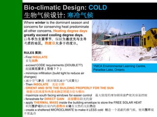 Bio-climatic Design: COLD
生物气候设计: 寒冷气候
Where winter is the dominant season and
concerns for conserving heat predominate
all other concerns. Heating degree days
greatly exceed cooling degree days.
以冬季为主要季节，保暖为最优先与主导
考虑的地区。热度日大多于冷度日。

RULES 规则:
- First INSULATE
  首先隔热
- exceed CODE requirements (DOUBLE??)              YMCA Environmental Learning Centre,
  超过规范要求（双倍？？）                                     Paradise Lake, Ontario
- minimize infiltration (build tight to reduce air
changes)
- 减少空气渗透（密封建筑减少气流变化）
- Then INSOLATE 充足日照
- ORIENT AND SITE THE BUILDING PROPERLY FOR THE SUN
   根据太阳高度和角度来确定房屋方位与朝向
- maximize south facing windows for easier control 最大限度的增加朝南窗户使其容易控制
- fenestrate for DIRECT GAIN 直接获取阳光的窗
- apply THERMAL MASS inside the building envelope to store the FREE SOLAR HEAT
  利用围护结构在室内的蓄热体来储存天然的太阳热能
- create a sheltered MICROCLIMATE to make it LESS cold 创造一个遮蔽的微气候，使周围环境
不那么冷
 