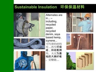 Sustainable Insulation 环保保温材料
            Alternates are
            in... –
            including,
            recycled
            paper,
            recycled
            denim, soya
            based hemp,
            icynene...
            可代替的材料
            有…再生环保
            纸，回收粗棉
            布，大豆为基
            础的大麻纤维
            ，安健能…
 