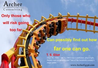www.ArcherEgypt.com
Can possibly find out how
far one can go.
T. S. Eliot
Only those who
will risk going
too far
(Sep. 26, 1888 – Jan. 4, 1965) was a publisher, playwright,
literary and social critic and "one of the twentieth century's
major poets.”
 