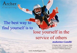 The best way to
find yourself is to
lose yourself in the
service of others
mahatma Gandhi
www.ArcherEgypt.com
(2 October 1869 – 30 January 1948),
was the preeminent leader of Indian
nationalism in British-ruled India.
 