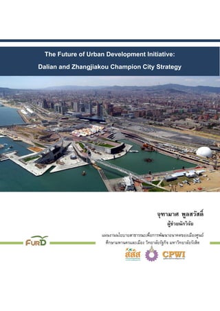 The Future of Urban Development Initiative:
Dalian and Zhangjiakou Champion City Strategy
แผนงานนโยบายสาธารณะเพื่อการพัฒนาอนาคตของเมืองศูนย์
ศึกษามหานครและเมือง วิทยาลัยรัฐกิจ มหาวิทยาลัยรังสิต
จุฑามาศ พูลสวัสดิ์
ผู้ช่วยนักวิจัย
 