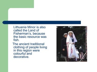 Lithuania Minor is also called the Land of Fisherman’s, because the basic resource was fish. The ancient traditional clothing of people living in this region were colourful and decorative. 
