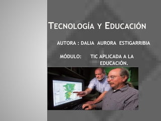 TECNOLOGÍA Y EDUCACIÓN
AUTORA : DALIA AURORA ESTIGARRIBIA
MÓDULO: TIC APLICADA A LA
EDUCACIÓN.
 