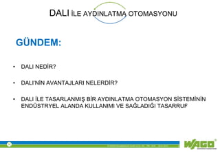 © WAGO Kontakttechnik GmbH & Co. KG PM - M.M. 23.01.2013 2
DALI İLE AYDINLATMA OTOMASYONU
GÜNDEM:
• DALI NEDİR?
• DALI’NİN AVANTAJLARI NELERDİR?
• DALI İLE TASARLANMIŞ BİR AYDINLATMA OTOMASYON SİSTEMİNİN
ENDÜSTRYEL ALANDA KULLANIMI VE SAĞLADIĞI TASARRUF
 