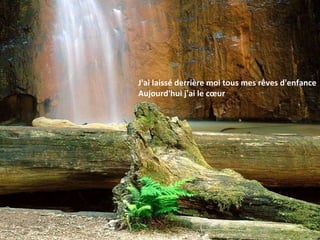 J'ai laissé derrière moi tous mes rêves d'enfance Aujourd'hui j'ai le cœur 