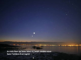 Je crois bien qu'avec vous si j'avais rendez-vous Sans l'ombre d'un regret  