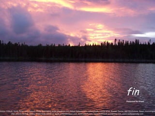 fin Presented by zorpar photos: D.Bush, Sonia Piché, Luca Galuzzi, Philip Greenspun, www.pixadaus.com (Adam Salwanowicz, Johnnywalk, Leonid of tit, Roman Terrise, Mel Brackstone, Naret Visesvongsa, skip, pirizoe, farhad, baliec), www.news-world.us, www.wallpaperbase.com, www.pcwin.com, www.patblansh.wordpress.com, www.wallpapersbg.com  