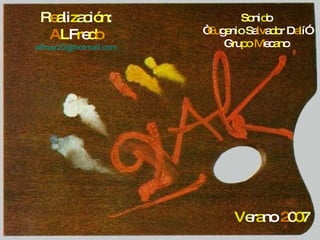 So ni d o “ Eu g e n io S a lv a do r D a l í” G r u po M ec an o V e r a no 2 0 0 7 R e a li z ac i ón : A L F r e d o alfmar20 @hotmail.com