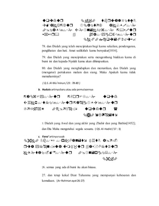 




78. dan Dialah yang telah menciptakan bagi kamu sekalian, pendengaran,
penglihatan dan hati. Amat sedikitlah kamu bersyukur[1016].
79. dan Dialah yang menciptakan serta mengembang biakkan kamu di
bumi ini dan kepada-Nyalah kamu akan dihimpunkan.
80. dan Dialah yang menghidupkan dan mematikan, dan Dialah yang
(mengatur) pertukaran malam dan siang. Maka Apakah kamu tidak
memahaminya?
( Q.S.Al-Mu’minun /23 : 78-80 )
b. Huduts artinyabaru atau ada pemulaannya




3. Dialah yang Awal dan yang akhir yang Zhahir dan yang Bathin[1452];
dan Dia Maha mengetahui segala sesuatu. ( QS. Al-Hadid/57 : 3)
c. Fana’artinyarusak




26. semua yang ada di bumi itu akan binasa.
27. dan tetap kekal Dzat Tuhanmu yang mempunyai kebesaran dan
kemuliaan. (Ar-Rohmanayat26-27)
 