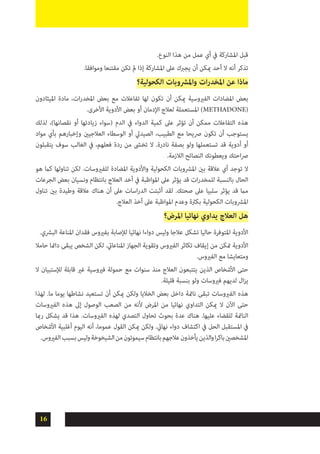 16
.‫النوع‬ ‫هذا‬ ‫من‬ ‫عمل‬ ‫أي‬ ‫يف‬ ‫املشاركة‬ ‫قبل‬
.‫وموافقا‬ ‫مقتنعا‬ ‫تكن‬ ‫مل‬ ‫إذا‬ ‫املشاركة‬ ‫عىل‬ ‫يجربك‬ ‫أن‬ ‫ميكن‬ ‫أحد‬ ‫ال‬ ‫أنه‬ ‫تذكر‬
‫الكحولية؟‬ ‫واملرشوبات‬ ‫ات‬‫ر‬‫املخد‬ ‫عن‬ ‫ماذا‬
‫امليثادون‬ ‫مادة‬ ،‫ات‬‫ر‬‫املخد‬ ‫بعض‬ ‫مع‬ ‫تفاعالت‬ ‫لها‬ ‫تكون‬ ‫أن‬ ‫ميكن‬ ‫الفريوسية‬ ‫املضادات‬ ‫بعض‬
.‫األخرى‬ ‫األدوية‬ ‫بعض‬ ‫أو‬ ‫اإلدمان‬ ‫لعالج‬ ‫املستعملة‬ )METHADONE(
‫لذلك‬ ،)‫نقصانها‬ ‫أو‬ ‫زيادتها‬ ‫(سواء‬ ‫الدم‬ ‫يف‬ ‫الدواء‬ ‫كمية‬ ‫عىل‬ ‫تؤثر‬ ‫أن‬ ‫ممكن‬ ‫التفاعالت‬ ‫هذه‬
‫مواد‬ ‫بأي‬ ‫وإخبارهم‬ ‫العالجيني‬ ‫الوسطاء‬ ‫أو‬ ‫الصيديل‬ ،‫الطبيب‬ ‫مع‬ ‫رصيحا‬ ‫تكون‬ ‫أن‬ ‫يستوجب‬
‫يتقبلون‬ ‫سوف‬ ‫الغالب‬ ‫يف‬ ،‫فعلهم‬ ‫ردة‬ ‫من‬ ‫تخىش‬ ‫ال‬ .‫نادرة‬ ‫بصفة‬ ‫ولو‬ ‫تستعملها‬ ‫قد‬ ‫أدوية‬ ‫أو‬
.‫الالزمة‬ ‫النصائح‬ ‫ويعطونك‬ ‫احتك‬‫رص‬
‫هو‬ ‫كام‬ ‫تناولها‬ ‫لكن‬ .‫للفريوسات‬ ‫املضادة‬ ‫واألدوية‬ ‫الكحولية‬ ‫املرشوبات‬ ‫بني‬ ‫عالقة‬ ‫أي‬ ‫توجد‬ ‫ال‬
‫الجرعات‬ ‫بعض‬ ‫ونسيان‬ ‫بانتظام‬ ‫العالج‬ ‫أخد‬ ‫يف‬ ‫املواظبة‬ ‫عىل‬ ‫يؤثر‬ ‫قد‬ ‫ات‬‫ر‬‫للمخد‬ ‫بالنسبة‬ ‫الحال‬
‫تناول‬ ‫بني‬ ‫وطيدة‬ ‫عالقة‬ ‫هناك‬ ‫أن‬ ‫عىل‬ ‫اسات‬‫ر‬‫الد‬ ‫أثبتت‬ ‫لقد‬ .‫صحتك‬ ‫عىل‬ ‫سلبيا‬ ‫يؤثر‬ ‫قد‬ ‫مام‬
.‫العالج‬ ‫أخذ‬ ‫عىل‬ ‫املواظبة‬ ‫وعدم‬ ‫بكرثة‬ ‫الكحولية‬ ‫املرشوبات‬
‫املرض؟‬ ‫نهائيا‬ ‫يداوي‬ ‫العالج‬ ‫هل‬
.‫البرشي‬ ‫املناعة‬ ‫فقدان‬ ‫بفريوس‬ ‫لإلصابة‬ ‫نهائيا‬ ‫دواءا‬ ‫وليس‬ ‫عالجا‬ ‫تشكل‬ ‫حاليا‬ ‫املتوفرة‬ ‫األدوية‬
‫حامال‬ ‫دامئا‬ ‫يبقى‬ ‫الشخص‬ ‫لكن‬ .‫املناعايت‬ ‫الجهاز‬ ‫وتقوية‬ ‫الفريوس‬ ‫تكاثر‬ ‫إيقاف‬ ‫من‬ ‫متكن‬ ‫األدوية‬
.‫الفريوس‬ ‫مع‬ ‫ومتعايشا‬
‫ال‬ ‫لإلستبيان‬ ‫قابلة‬ ‫غري‬ ‫فريوسية‬ ‫حمولة‬ ‫مع‬ ‫سنوات‬ ‫منذ‬ ‫العالج‬ ‫يتتبعون‬ ‫الذين‬ ‫األشخاص‬ ‫حتى‬
.‫قليلة‬ ‫بنسبة‬ ‫ولو‬ ‫فريوسات‬ ‫لديهم‬ ‫ال‬‫ز‬‫ي‬
‫لهذا‬ .‫ما‬ ‫يوما‬ ‫نشاطها‬ ‫تستعيد‬ ‫أن‬ ‫ميكن‬ ‫ولكن‬ ‫الخاليا‬ ‫بعض‬ ‫داخل‬ ‫نامئة‬ ‫تبقى‬ ‫الفريوسات‬ ‫هذه‬
‫الفريوسات‬ ‫هذه‬ ‫إىل‬ ‫الوصول‬ ‫الصعب‬ ‫من‬ ‫ألنه‬ ‫املرض‬ ‫من‬ ‫نهائيا‬ ‫التداوي‬ ‫ميكن‬ ‫ال‬ ‫اآلن‬ ‫حتى‬
‫رمبا‬ ‫يشكل‬ ‫قد‬ ‫هذا‬ .‫الفريوسات‬ ‫لهذه‬ ‫التصدي‬ ‫تحاول‬ ‫بحوث‬ ‫عدة‬ ‫هناك‬ .‫عليها‬ ‫للقضاء‬ ‫النامئة‬
‫األشخاص‬ ‫أغلبية‬ ‫اليوم‬ ‫أنه‬ ،‫عموما‬ ‫القول‬ ‫ميكن‬ ‫ولكن‬ .‫نهايئ‬ ‫دواء‬ ‫اكتشاف‬ ‫يف‬ ‫الحل‬ ‫املستقبل‬ ‫يف‬
.‫الفريوس‬‫بسبب‬‫وليس‬‫الشيخوخة‬‫من‬‫سيموتون‬‫بانتظام‬‫عالجهم‬‫يأخذون‬‫الذين‬‫و‬‫ا‬‫ر‬‫باك‬‫املشخصني‬
 