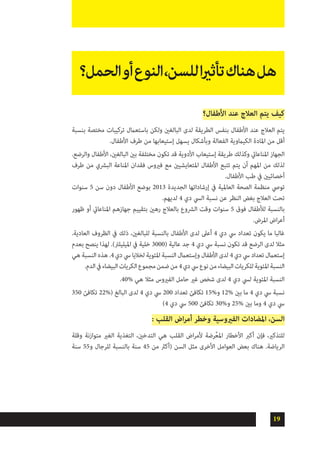 19
‫األطفال؟‬ ‫عند‬ ‫العالج‬ ‫يتم‬ ‫كيف‬
‫بنسبة‬ ‫مختصة‬ ‫تركيبات‬ ‫باستعامل‬ ‫ولكن‬ ‫البالغني‬ ‫لدى‬ ‫الطريقة‬ ‫بنفس‬ ‫األطفال‬ ‫عند‬ ‫العالج‬ ‫يتم‬
.‫األطفال‬ ‫طرف‬ ‫من‬ ‫إستيعابها‬ ‫يسهل‬ ‫وبأشكال‬ ‫الفعالة‬ ‫الكياموية‬ ‫املادة‬ ‫من‬ ‫أقل‬
.‫والرضع‬ ‫األطفال‬ ،‫البالغني‬ ‫بني‬ ‫مختلفة‬ ‫تكون‬ ‫قد‬ ‫األدوية‬ ‫إستيعاب‬ ‫طريقة‬ ‫وكذلك‬ ‫املناعايت‬ ‫الجهاز‬
‫طرف‬ ‫من‬ ‫البرشي‬ ‫املناعة‬ ‫فقدان‬ ‫فريوس‬ ‫مع‬ ‫املتعايشيني‬ ‫األطفال‬ ‫تتبع‬ ‫يتم‬ ‫أن‬ ‫املهم‬ ‫من‬ ‫لذلك‬
.‫األطفال‬ ‫طب‬ ‫يف‬ ‫أخصائيني‬
‫سنوات‬ 5 ‫سن‬ ‫دون‬ ‫األطفال‬ ‫بوضع‬ 2013 ‫الجديدة‬ ‫إرشاداتها‬ ‫يف‬ ‫العاملية‬ ‫الصحة‬ ‫منظمة‬ ‫تويص‬
.‫لديهم‬ 4 ‫دي‬ ‫اليس‬ ‫نسبة‬ ‫عن‬ ‫النظر‬ ‫بغض‬ ‫العالج‬ ‫تحت‬
‫ظهور‬ ‫أو‬ ‫املناعايت‬ ‫جهازهم‬ ‫بتقييم‬ ‫رهني‬ ‫بالعالج‬ ‫الرشوع‬ ‫وقت‬ ‫سنوات‬ 5 ‫فوق‬ ‫لألطفال‬ ‫بالنسبة‬
.‫املرض‬ ‫اض‬‫ر‬‫أع‬
.‫العادية‬ ‫الظروف‬ ‫يف‬ ‫ذلك‬ ،‫للبالغني‬ ‫بالنسبة‬ ‫األطفال‬ ‫لدى‬ ‫أعىل‬ 4 ‫دي‬ ‫يس‬ ‫تعداد‬ ‫يكون‬ ‫ما‬ ‫غالبا‬
‫بعدم‬ ‫ينصح‬ ‫لهذا‬ .)‫امليليلرت‬ ‫يف‬ ‫خلية‬ 3000( ‫عالية‬ ‫جد‬ 4 ‫دي‬ ‫يس‬ ‫نسبة‬ ‫تكون‬ ‫قد‬ ‫الرضع‬ ‫لدى‬ ‫مثال‬
‫هي‬‫النسبة‬‫هذه‬.4‫دي‬‫يس‬‫لخاليا‬‫املئوية‬‫النسبة‬‫وإستعامل‬‫األطفال‬‫لدى‬ 4‫دي‬‫يس‬‫تعداد‬‫إستعامل‬
.‫الدم‬‫يف‬‫البيضاء‬‫الكريات‬‫مجموع‬‫ضمن‬‫من‬4‫دي‬‫يس‬‫نوع‬‫من‬‫البيضاء‬‫للكريات‬‫املئوية‬‫النسبة‬
.40% ‫هي‬ ‫مثال‬ ‫الفريوس‬ ‫حامل‬ ‫غري‬ ‫شخص‬ ‫لدى‬ 4 ‫دي‬ ‫ليس‬ ‫املئوية‬ ‫النسبة‬
350 ‫تكافئ‬ 22%( ‫البالغ‬ ‫لدى‬ 4 ‫دي‬ ‫يس‬ 200 ‫تعداد‬ ‫تكافئ‬ 15%‫و‬ 12% ‫بني‬ ‫ما‬ 4 ‫دي‬ ‫يس‬ ‫نسبة‬
)4 ‫دي‬ ‫يس‬ 500 ‫تكافئ‬ 30%‫و‬ 25% ‫بني‬ ‫وما‬ 4 ‫دي‬ ‫يس‬
: ‫القلب‬ ‫اض‬‫ر‬‫أم‬ ‫وخطر‬ ‫الفريوسية‬ ‫املضادات‬ ،‫السن‬
‫وقلة‬ ‫متوازنة‬ ‫الغري‬ ‫التغذية‬ ،‫التدخني‬ ‫هي‬ ‫القلب‬ ‫اض‬‫ر‬‫ألم‬ ‫رضة‬ِّ‫ع‬‫امل‬ ‫األخطار‬ ‫أكرب‬ ‫فإن‬ ،‫للتذكري‬
‫سنة‬ 55‫و‬ ‫للرجال‬ ‫بالنسبة‬ ‫سنة‬ 45 ‫من‬ ‫(أكرث‬ ‫السن‬ ‫مثل‬ ‫األخرى‬ ‫العوامل‬ ‫بعض‬ ‫هناك‬ .‫الرياضة‬
‫الحمل؟‬‫أو‬‫النوع‬،‫للسن‬‫ا‬‫ري‬‫تأث‬‫هناك‬‫هل‬
 