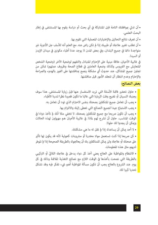 29
•	‫إطار‬ ‫يف‬ ‫املستشفى‬ ‫بها‬ ‫يقوم‬ ‫اسة‬‫ر‬‫د‬ ‫أو‬ ‫بحث‬ ‫أي‬ ‫يف‬ ‫املشاركة‬ ‫قبل‬ ‫التامة‬ ‫مبوافقتك‬ ‫تديل‬ ‫أن‬
.‫العلمي‬ ‫البحث‬
•	.‫بها‬ ‫تقوم‬ ‫التي‬ ‫املعملية‬ ‫ات‬‫ر‬‫واإلختبا‬ ‫التحاليل‬ ‫نتائج‬ ‫تعرف‬ ‫أن‬
•	‫غري‬ ‫األدوية‬ ‫جل‬ ‫لألسف‬ ‫أنه‬ ‫العلم‬ ‫مع‬ .‫عنه‬ ‫اض‬‫ر‬ ‫تكن‬ ‫مل‬ ‫إذا‬ ‫طبيبك‬ ‫أو‬ ‫عالجك‬ ‫تغيري‬ ‫تطلب‬ ‫أن‬
‫اإليدز‬ ‫ميدان‬ ‫يف‬ ‫مكونني‬ ‫أطباء‬ ‫عدة‬ ‫يوجد‬ ‫ال‬ ‫املدن‬ ‫بعض‬ ‫ويف‬ ،‫البلدان‬ ‫جميع‬ ‫يف‬ ‫دامئا‬ ‫متواجدة‬
.‫السيدا‬ ‫أو‬
‫الشخص‬ ‫(وضعية‬ ‫اآلخر‬ ‫لوضعية‬ ‫والتفهم‬ ‫املتبادل‬ ‫ام‬‫رت‬‫اإلح‬ ‫عىل‬ ‫مبنية‬ ‫عالقة‬ ،‫األحيان‬ ‫غالبية‬ ‫يف‬
‫من‬ ‫متكن‬ )‫عملهم‬ ‫وظروف‬ ‫الصحة‬ ‫قطاع‬ ‫يف‬ ‫العاملني‬ ‫وضعية‬ ‫وكذلك‬ ‫الفريوس‬ ‫مع‬ ‫املتعايش‬
‫احة‬‫رص‬‫وال‬ ‫بالهدوء‬ ‫الفور‬ ‫عىل‬ ‫مبناقشتها‬ ‫ينصح‬ ‫مشكلة‬ ‫أي‬ ‫حدوث‬ ‫عند‬ ،‫املشاكل‬ ‫جميع‬ ‫تجاوز‬
.‫مناقشتها‬ ‫قبل‬ ‫األمور‬ ‫تتعقد‬ ‫أن‬ ‫انتظار‬ ‫وعدم‬ ‫ام‬‫رت‬‫واإلح‬
:‫النصائح‬ ‫بعض‬
‫سوف‬ ‫هذا‬ .‫املستشفى‬ ‫زيارة‬ ‫قبل‬ ‫عنها‬ ‫االستفسار‬ ‫تريد‬ ‫التي‬ ‫األسئلة‬ ‫قامئة‬ ‫تحضري‬ ‫حاول‬ •
.‫األطباء‬ ‫لندرة‬ ‫ا‬‫ر‬‫نظ‬ ‫قصرية‬ ‫تكون‬ ‫ما‬ ‫غالبا‬ ‫التي‬ ‫الزيارة‬ ‫وقت‬ ‫تضيع‬ ‫أو‬ ‫النسيان‬ ‫يجنبك‬
.‫به‬ ‫تعامل‬ ‫أن‬ ‫تود‬ ‫الذي‬ ‫ام‬‫رت‬‫االح‬ ‫بنفس‬ ‫بصحتك‬ ‫املتكفلني‬ ‫جميع‬ ‫تعامل‬ ‫أن‬ ‫يجب‬ •
.‫بها‬ ‫ام‬‫ز‬‫وااللت‬ ‫إليك‬ ‫تعطى‬ ‫التي‬ ‫النصائح‬ ‫لجميع‬ ‫جيدا‬ ‫االستامع‬ ‫يجب‬ •
‫يف‬ ‫دواءا‬ ‫تأخذ‬ ‫مل‬ ‫أنك‬ ‫مثال‬ ‫تخفي‬ ‫ال‬ .‫بصحتك‬ ‫املتكفلني‬ ‫جميع‬ ‫مع‬ ‫رصيحا‬ ‫تكون‬ ‫أن‬ ‫يجب‬ •
‫الحاالت‬ ‫لهذه‬ ‫مهيؤون‬ ‫هم‬ ‫األحيان‬ ‫غالبية‬ ‫يف‬ .‫ملاذا‬ ‫لهم‬ ‫ترشح‬ ‫أن‬ ‫حاول‬ .‫املناسب‬ ‫الوقت‬
.‫حلوال‬ ‫لك‬ ‫يجدوا‬ ‫أن‬ ‫وميكن‬
.‫مشكلتك‬ ‫هي‬ ‫ما‬ ‫له‬ ‫تقل‬ ‫مل‬ ‫إذا‬ ‫يساعدك‬ ‫أن‬ ‫ميكن‬ ‫أحد‬ ‫ال‬ •
‫تأثري‬ ‫لها‬ ‫يكون‬ ‫قد‬ ‫ألنه‬ ‫كحولية‬ ‫مرشوبات‬ ‫أو‬ ‫مخدرة‬ ‫مواد‬ ‫تستعمل‬ ‫كنت‬ ‫إذا‬ ‫رصيحا‬ ‫كن‬ •
‫تتوفر‬ ‫مل‬ ‫إذا‬ ‫الصحيحة‬ ‫بالطريقة‬ ‫يعالجوك‬ ‫أن‬ ‫بك‬ ‫للمتكفلني‬ ‫ميكن‬ ‫ولن‬ ‫عالجك‬ ‫أو‬ ‫صحتك‬ ‫عىل‬
.‫املعلومات‬ ‫هذه‬ ‫مثل‬ ‫لديهم‬
‫الرتكيبي‬ ‫أو‬ ‫الثاليث‬ ‫عالجك‬ ‫يف‬ ‫يدخل‬ ‫دواء‬ ‫كل‬ ‫أخذ‬ ‫يعني‬ ‫العالج‬ ‫عىل‬ ‫واملواظبة‬ ‫االنتظام‬ •
‫كل‬ ‫يف‬ ‫وذلك‬ ‫املالمئة‬ ‫التغذية‬ ‫نصائح‬ ‫مع‬ ‫الالزم‬ ‫الوقت‬ ‫يف‬ ‫بأخذها‬ ‫نصحت‬ ‫التي‬ ‫بالطريقة‬
‫تشكل‬ ‫وقد‬ ‫فيه‬ ‫تفكر‬ ‫يشء‬ ‫أهم‬ ‫املواظبة‬ ‫مسألة‬ ‫تكون‬ ‫أن‬ ‫يجب‬ ‫بالعالج‬ ‫الرشوع‬ ‫عند‬ .‫يوم‬
.‫لك‬ ‫ا‬‫ري‬‫كب‬ ‫تحديا‬
 