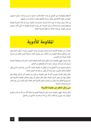 32
‫الحصول‬ ‫ممكن‬ ‫ومساعدة‬ ‫لدعم‬ ‫تحتاج‬ ‫فأنت‬ ‫الحالة‬ ‫هذه‬ ‫يف‬ .‫العالج‬ ‫عىل‬ ‫واملواظبة‬ ‫االنتظام‬
.‫طرفهم‬ ‫من‬ ‫املساعدة‬ ‫وطلب‬ ‫إعالمهم‬ ‫برشط‬ ‫ولكن‬ ‫األخصائيني‬ ‫طرف‬ ‫من‬ ‫عليها‬
‫املوالية‬ ‫الجرعة‬ ‫تأخذ‬ ‫أن‬ ‫يجب‬ .‫تذكرها‬ ‫بعد‬ ‫مبارشة‬ ‫الجرعة‬ ‫أخذ‬ ‫يجب‬ ،‫ما‬ ‫جرعة‬ ‫نسيان‬ ‫حالة‬ ‫يف‬
‫جرعتني‬ ‫ألخذ‬ ‫داعي‬ ‫ال‬ ،‫املوالية‬ ‫الجرعة‬ ‫موعد‬ ‫حتى‬ ‫الجرعة‬ ‫نسيان‬ ‫تتذكر‬ ‫مل‬ ‫إذا‬ .‫املحدد‬ ‫وقتها‬ ‫يف‬
.‫الثانية‬ ‫الجرعة‬ ‫فقط‬ ‫خذ‬ ‫الحالة‬ ‫هذه‬ ‫يف‬ .‫الوقت‬ ‫نفس‬ ‫يف‬
‫يؤثر‬ ‫الدواء‬ ‫يبقى‬ ‫ال‬ ‫بحيث‬ ‫الفريوس‬ ‫جينات‬ ‫يف‬ ‫تغيري‬ ‫يحصل‬ ‫عندما‬ ‫لألدوية‬ ‫مقاومة‬ ‫عن‬ ‫نتحدث‬
‫حدوث‬ ‫عن‬ ‫نتكلم‬ ‫أخرى‬ ‫بصيغة‬ .‫الدواء‬ ‫بوجود‬ ‫حتى‬ ‫التكاثر‬ ‫من‬ ‫الفريوس‬ ‫يتمكن‬ ‫وبالتايل‬ .‫عليه‬
.‫الفريوس‬ ‫لدى‬ ‫جينية‬ ‫طفرة‬
‫كنتيجة‬ ‫منخفضة‬ ‫الدم‬ ‫داخل‬ ‫للدواء‬ ‫الفعالة‬ ‫املادة‬ ‫كمية‬ ‫تكون‬ ‫عندما‬ ‫املقاومة‬ ‫ظهور‬ ‫إحتامل‬ ‫يكرب‬
.‫العالج‬ ‫عن‬ ‫لإلنقطاع‬ ‫أو‬ ‫متعددة‬ ‫جرعات‬ ‫أخذ‬ ‫عدم‬ ‫أو‬ ‫لنسيان‬
‫يطور‬ ‫الذي‬ ‫الجسد‬ ‫هو‬ ‫ليس‬ ‫ألنه‬ .‫للدواء‬ ‫مقاومة‬ ‫له‬ ‫تتطور‬ ‫أن‬ ‫بعد‬ ‫العالج‬ ‫يبدأ‬ ‫مل‬ ‫لشخص‬ ‫ميكن‬ ‫ال‬
.‫للدواء‬ ‫تعرض‬ ‫قد‬ ‫قبل‬ ‫من‬ ‫يكون‬ ‫أن‬ ‫رشط‬ ‫عىل‬ ‫الفريوس‬ ‫ولكن‬ ‫املقاومة‬
‫عىل‬ ‫مواظبا‬ ‫يكن‬ ‫مل‬ ‫آخر‬ ‫شخص‬ ‫عند‬ ‫قبل‬ ‫من‬ ‫مقاومة‬ ‫طور‬ ‫قد‬ ‫كان‬ ‫بفريوس‬ ‫اإلصابة‬ ‫ميكن‬ ‫ولكن‬
‫قبل‬ ‫لألدوية‬ ‫املقاومة‬ ‫بتحاليل‬ ‫يقوم‬ ‫أن‬ ‫شخص‬ ‫لكل‬ ‫ميكن‬ ،‫الغنية‬ ‫الدول‬ ‫بعض‬ ‫يف‬ ،‫لهذا‬ .‫العالج‬
‫الحال‬ ‫هو‬ ‫ليس‬ ‫لألسف‬ ‫لكن‬ .‫فعالة‬ ‫الغري‬ ‫األدوية‬ ‫بعض‬ ‫إجتناب‬ ‫من‬ ‫ميكن‬ ‫هذا‬ .‫العالج‬ ‫يف‬ ‫الرشوع‬
.‫النامية‬ ‫للبلدان‬ ‫بالنسبة‬
‫لألدوية؟‬ ‫مقاومة‬ ‫عن‬ ‫التكلم‬ ‫ميكن‬ ‫متى‬
‫يف‬ ‫نسخة‬ ‫نسخة‬ 50 ‫من‬ ‫أكرث‬ ‫عالية‬ ‫الفريوسية‬ ‫الحمولة‬ ‫تبقى‬ ‫عندما‬ ‫مقاومة‬ ‫ظهور‬ ‫إحتامل‬ ‫ميكن‬
.‫العالج‬ ‫من‬ ‫أشهر‬ 6 ‫بعد‬ ‫نسخة‬ 50 ‫من‬ ‫أكرث‬ ‫و‬ ،‫ثالثة‬ ‫أو‬ ‫شهرين‬ ‫بعد‬ ‫امليليلرت‬
‫لألدوية‬ ‫املقاومة‬
 