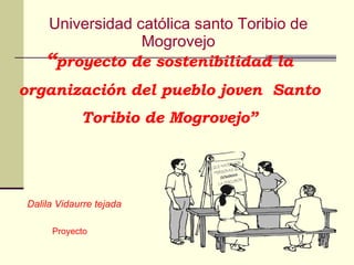 “ proyecto de sostenibilidad la organización del pueblo joven  Santo Toribio de Mogrovejo” Dalila Vidaurre tejada Proyecto Universidad católica santo Toribio de Mogrovejo 