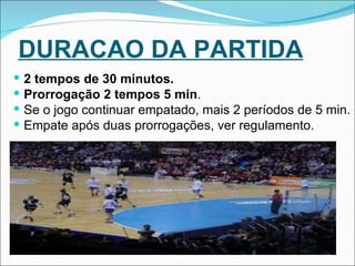 DURACAO DA PARTIDA 2 tempos de 30 minutos. Prorrogação   2 tempos 5 min .  Se o jogo continuar empatado, mais 2 períodos de 5 min. Empate após duas prorrogações, ver regulamento.  