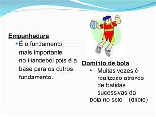 Empunhadura É o fundamento  mais importante  no Handebol pois é a base para os outros  fundamento. Domínio de bola Muitas vezes é  realizado através  de batidas sucessivas da  bola no solo  (drible) 