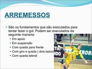 ARREMESSOS São os fundamentos que são executados para tentar fazer o gol. Podem ser executados da seguinte maneira: Em apoio Em suspensão Com queda para frente Com giro e queda ( dois lados) Com queda lateral 