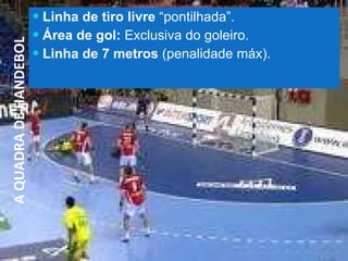 Linha de tiro livre  “pontilhada”.  Área de gol:  Exclusiva do goleiro. Linha de 7 metros  (penalidade máx). A QUADRA DE HANDEBOL 