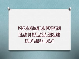 PEMBAHARUAN DAN PENGARUH
ISLAM DI MALAYSIA SEBELUM
KEDATANGAN BARAT
 
