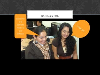 KARINA Y SOL
no mires
   a la
 cámara
hazte la
   que
trabajas
 