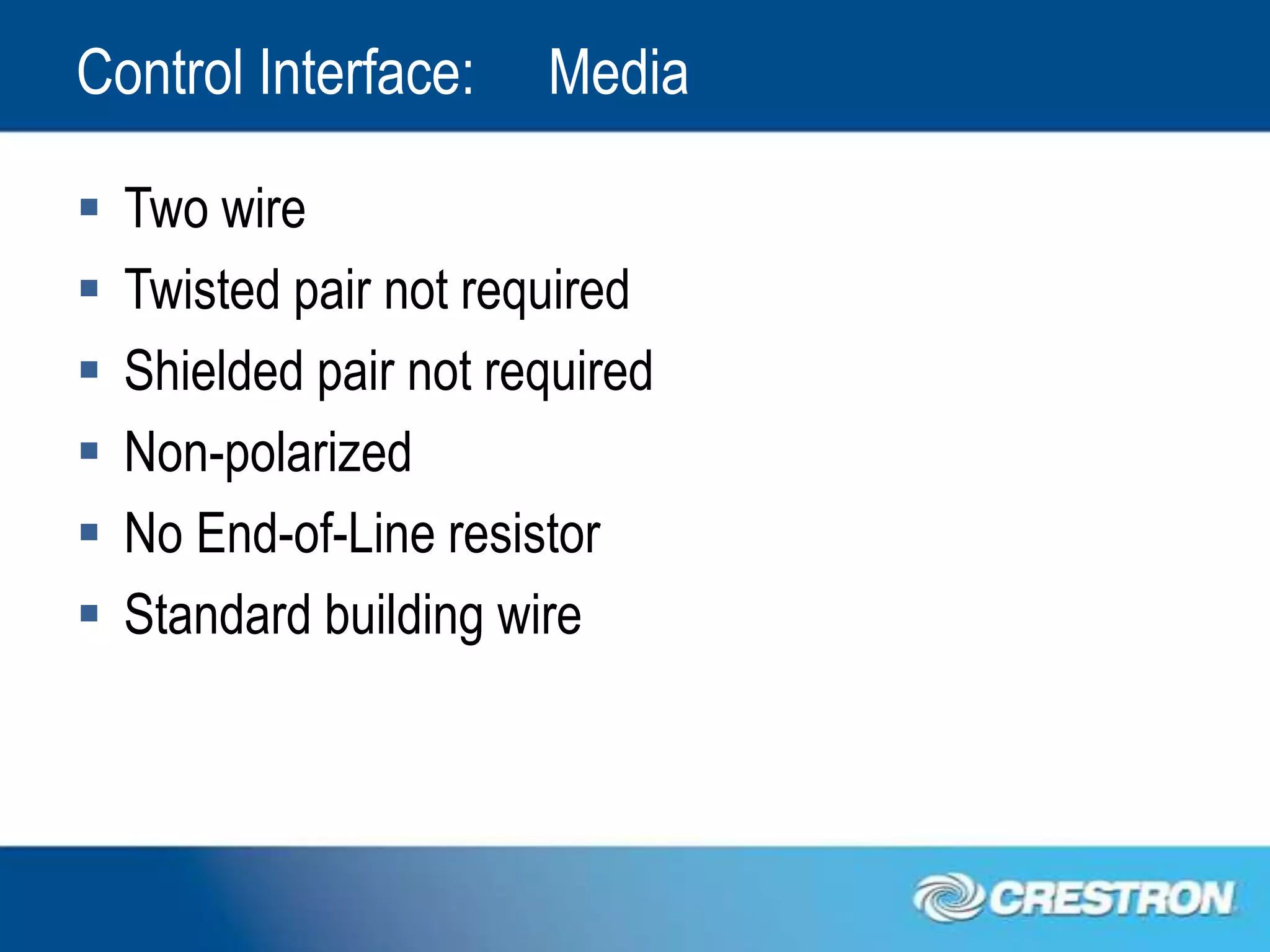 Control Interface:      Media

   Two wire
   Twisted pair not required
   Shielded pair not required
   Non-polarized
   No End-of-Line resistor
   Standard building wire
 