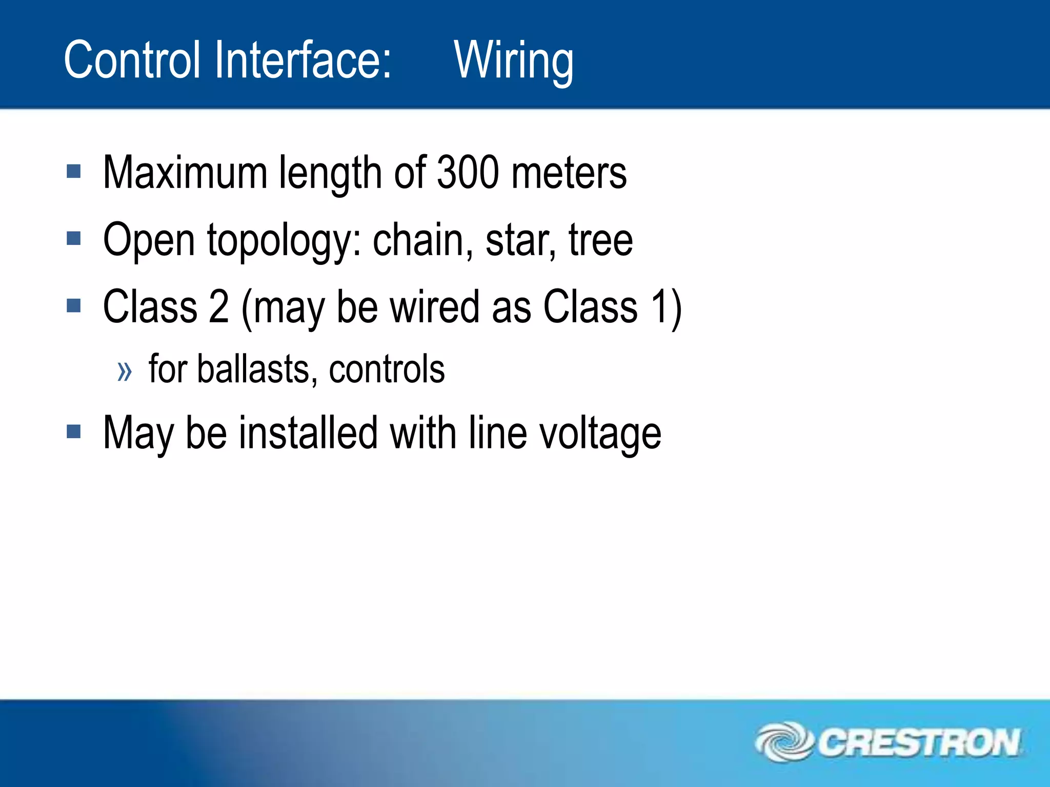 Control Interface:            Wiring

 Maximum length of 300 meters
 Open topology: chain, star, tree
 Class 2 (may be wired as Class 1)
   » for ballasts, controls
 May be installed with line voltage
 