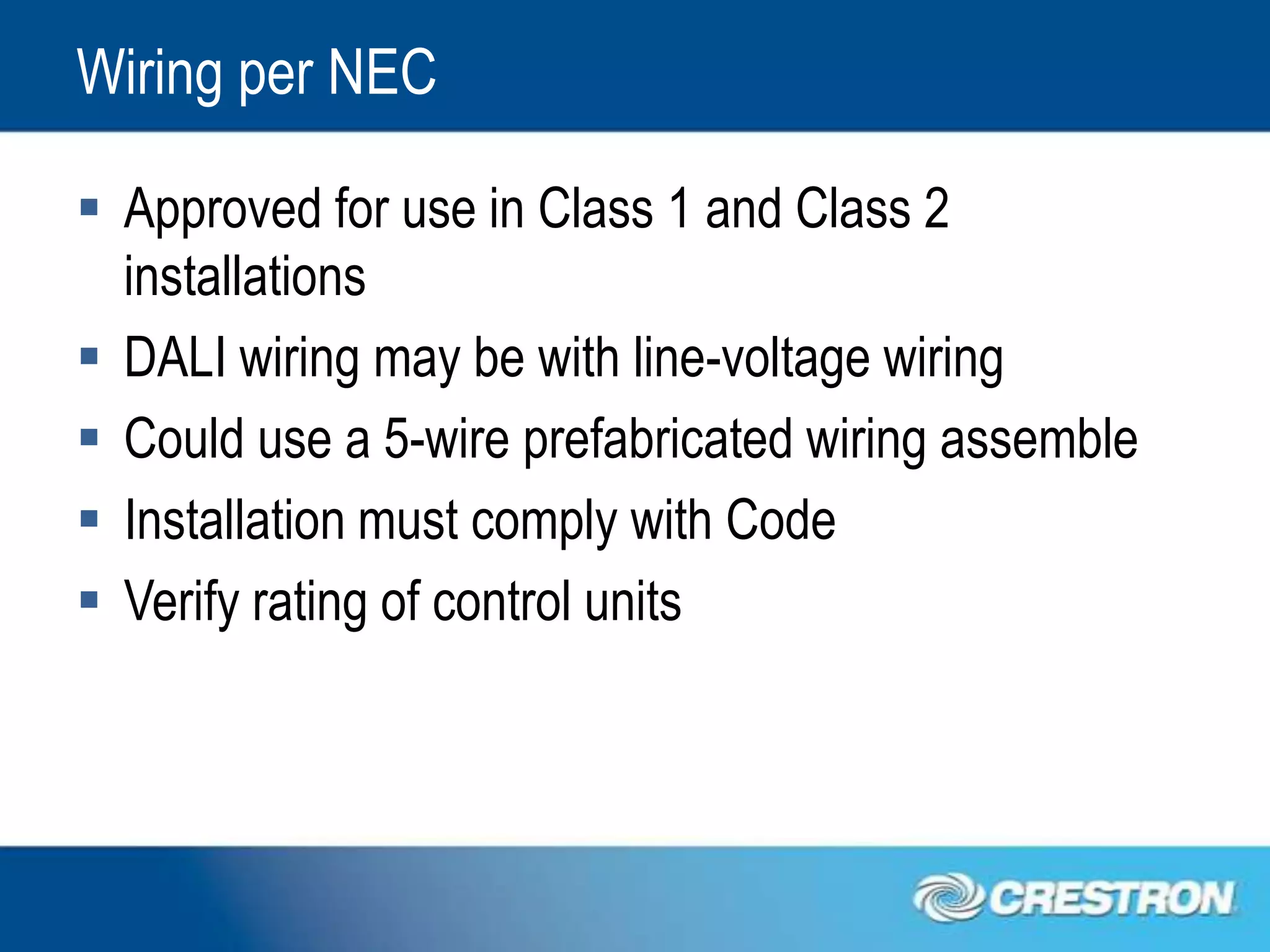 Wiring per NEC

 Approved for use in Class 1 and Class 2
  installations
 DALI wiring may be with line-voltage wiring
 Could use a 5-wire prefabricated wiring assemble
 Installation must comply with Code
 Verify rating of control units
 