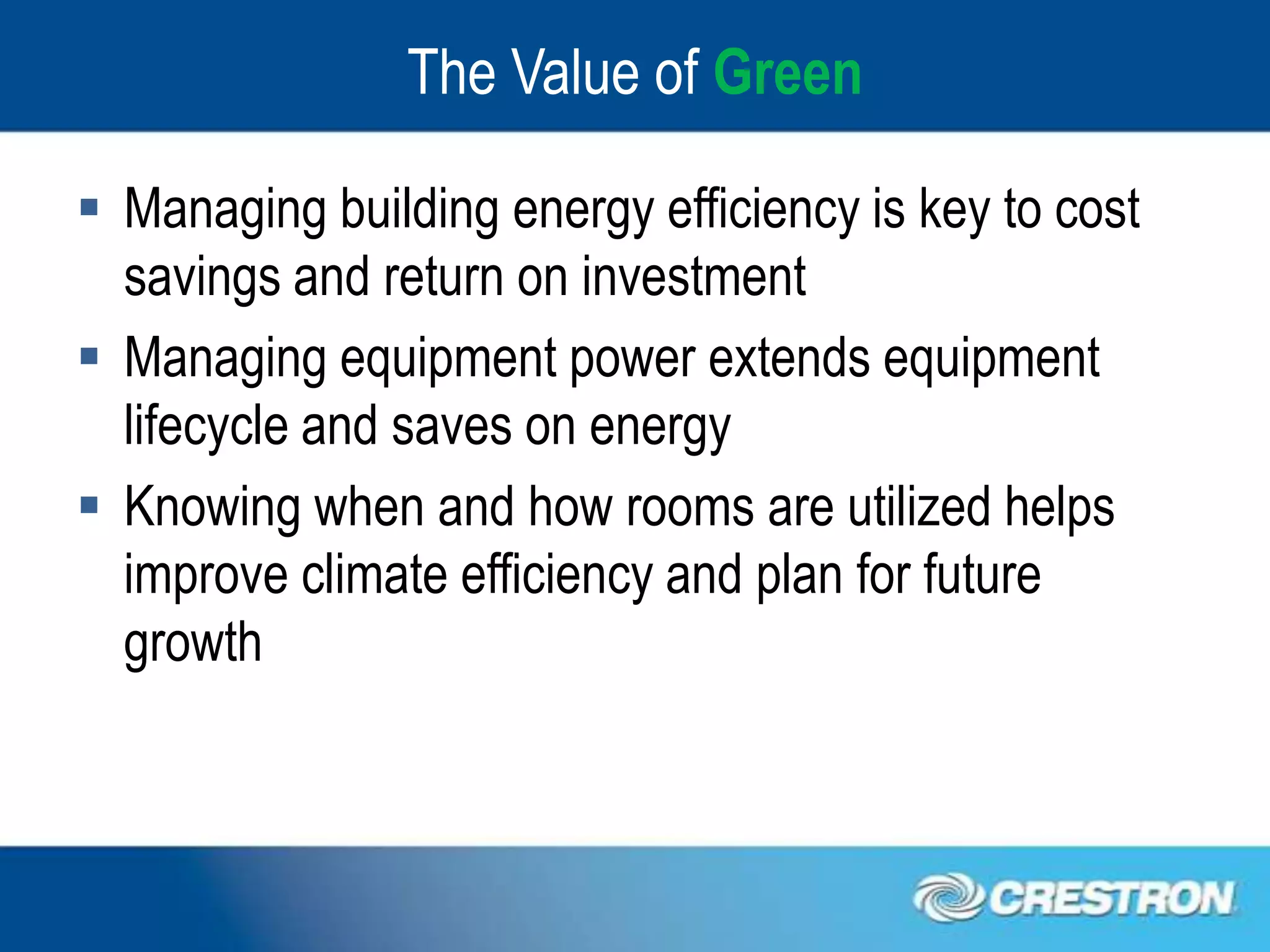 The Value of Green

 Managing building energy efficiency is key to cost
  savings and return on investment
 Managing equipment power extends equipment
  lifecycle and saves on energy
 Knowing when and how rooms are utilized helps
  improve climate efficiency and plan for future
  growth
 