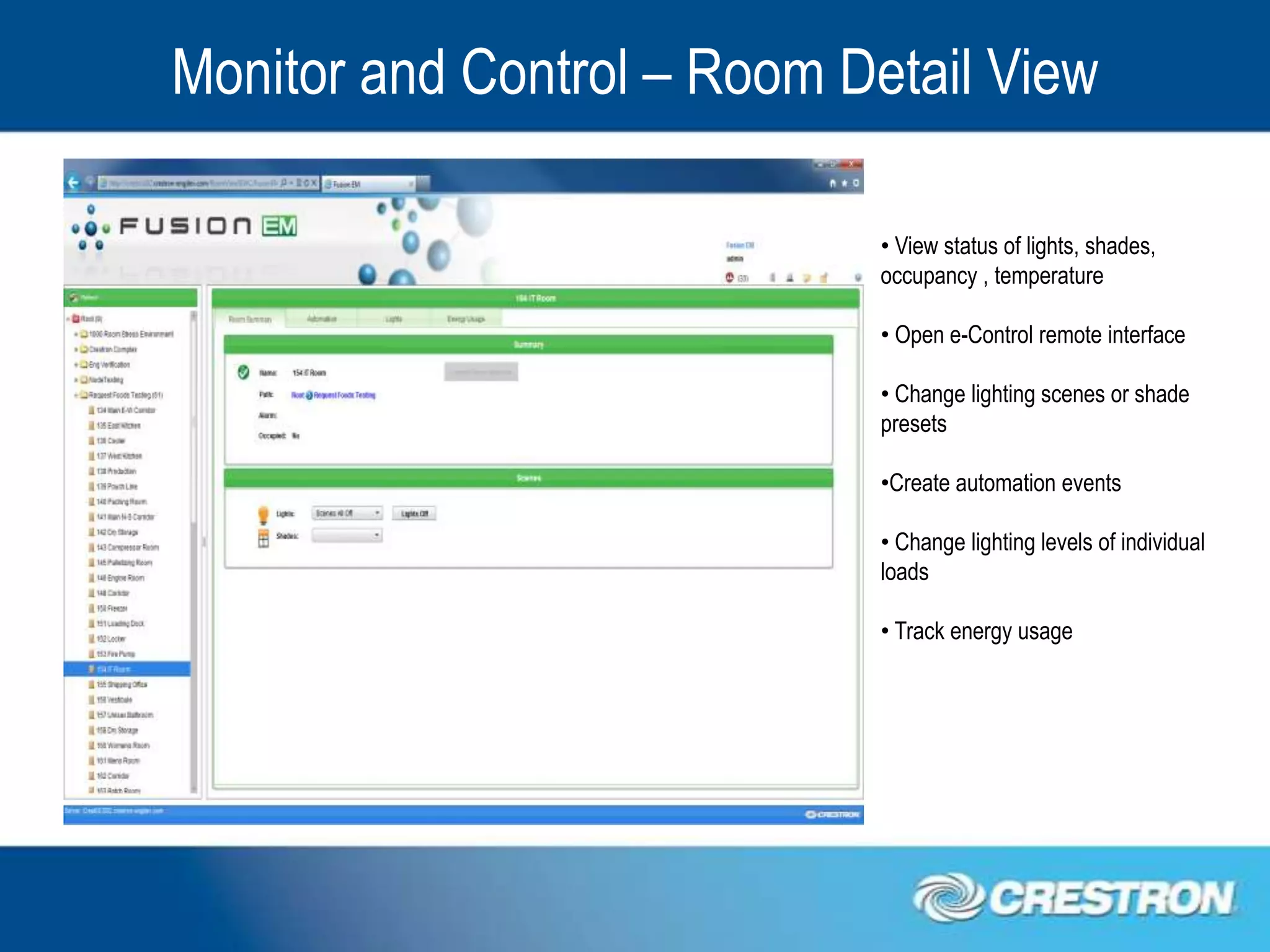 Monitor and Control – Room Detail View

                             • View status of lights, shades,
                             occupancy , temperature

                             • Open e-Control remote interface

                             • Change lighting scenes or shade
                             presets

                             •Create automation events

                             • Change lighting levels of individual
                             loads

                             • Track energy usage
 