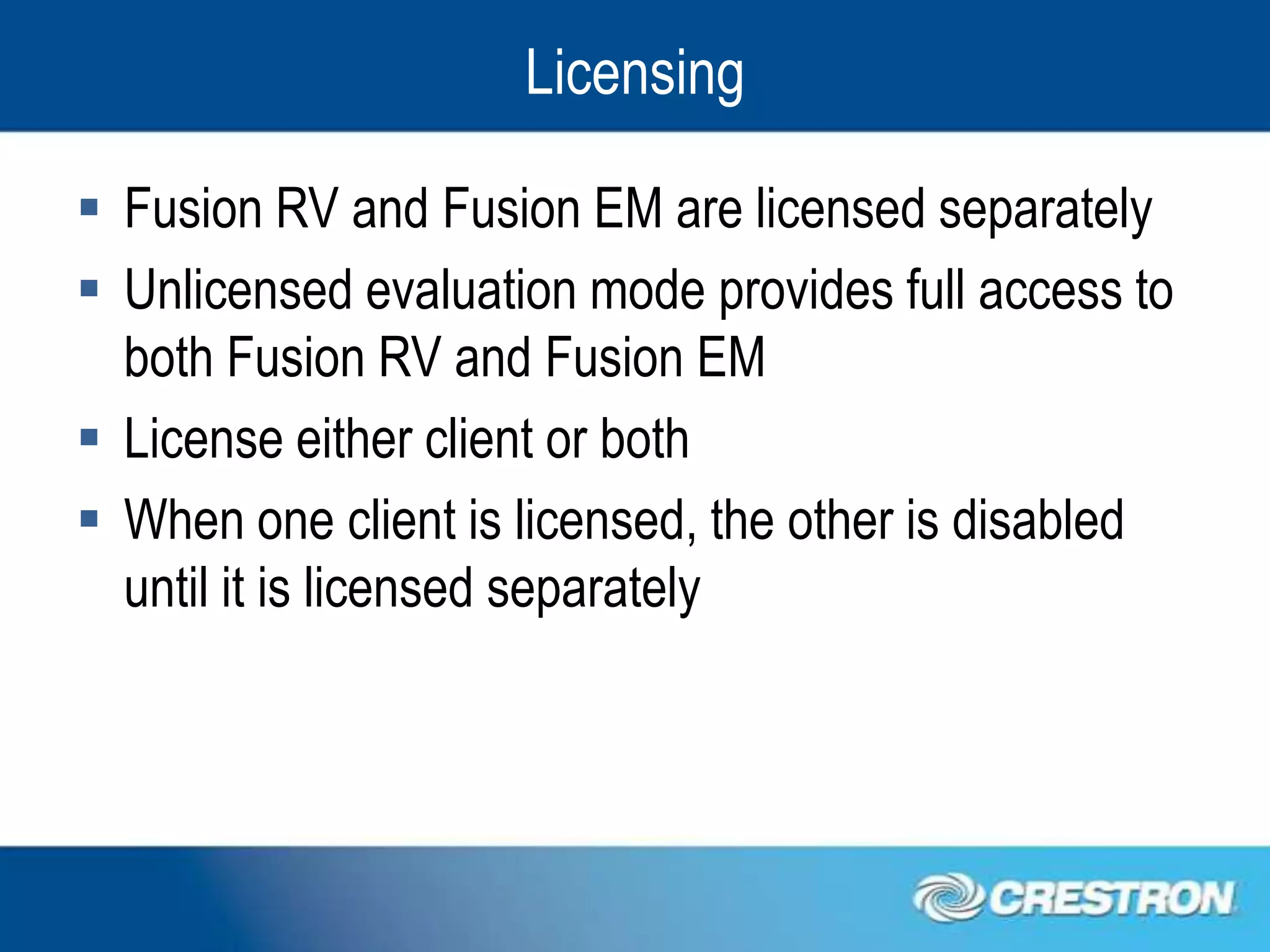 Licensing

 Fusion RV and Fusion EM are licensed separately
 Unlicensed evaluation mode provides full access to
  both Fusion RV and Fusion EM
 License either client or both
 When one client is licensed, the other is disabled
  until it is licensed separately
 